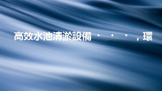 高效水池清淤設備，環(huán)保清潔新選擇！